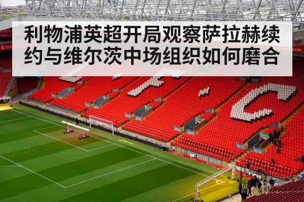 利物浦英超开局观察萨拉赫续约与维尔茨中场组织如何磨合