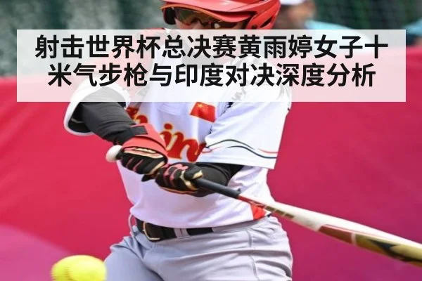 射击世界杯总决赛黄雨婷女子十米气步枪与印度对决深度分析