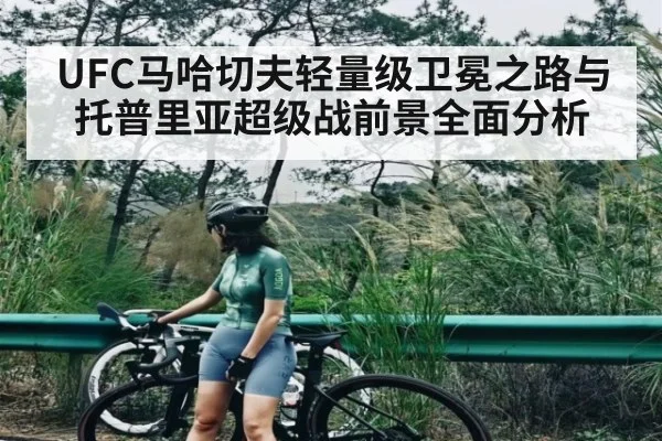 UFC马哈切夫轻量级卫冕之路与托普里亚超级战前景全面分析